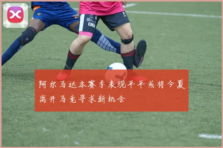 阿尔马达本赛季表现平平或将今夏离开马竞寻求新机会