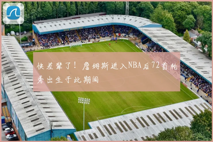 快差辈了！詹姆斯进入NBA后72首轮秀出生于此期间