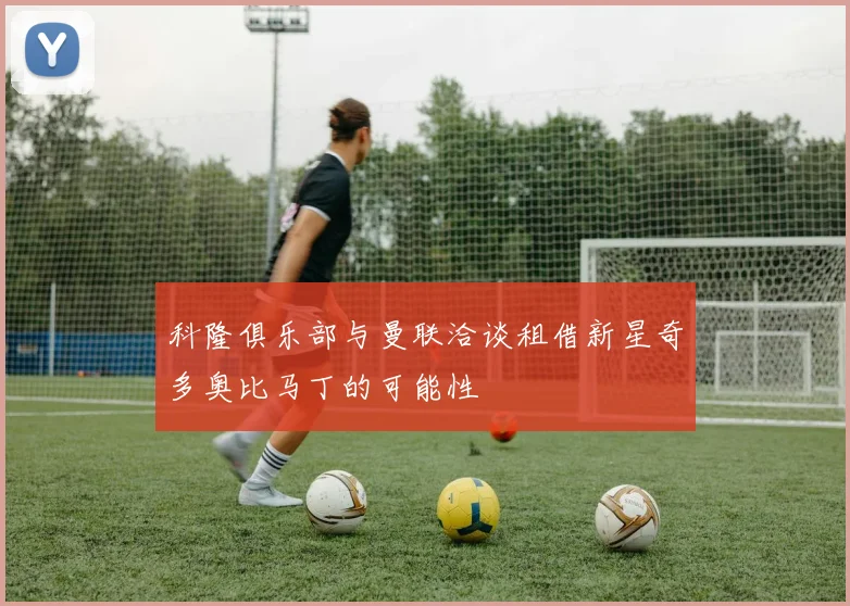 科隆俱乐部与曼联洽谈租借新星奇多奥比马丁的可能性