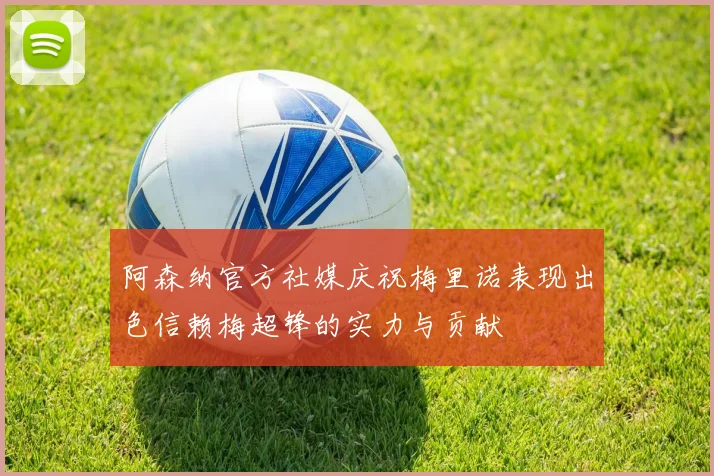 阿森纳官方社媒庆祝梅里诺表现出色信赖梅超锋的实力与贡献