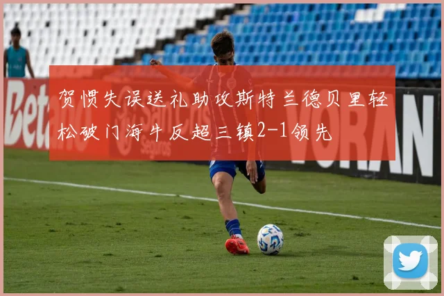 贺惯失误送礼助攻斯特兰德贝里轻松破门海牛反超三镇2-1领先
