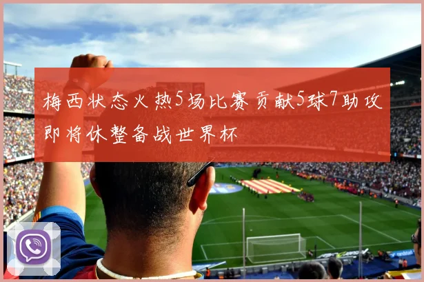 梅西状态火热5场比赛贡献5球7助攻即将休整备战世界杯