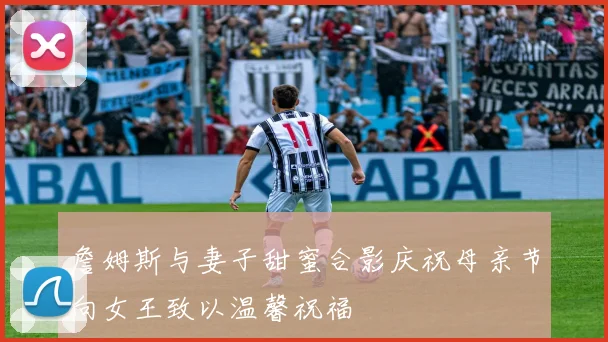 詹姆斯与妻子甜蜜合影庆祝母亲节向女王致以温馨祝福