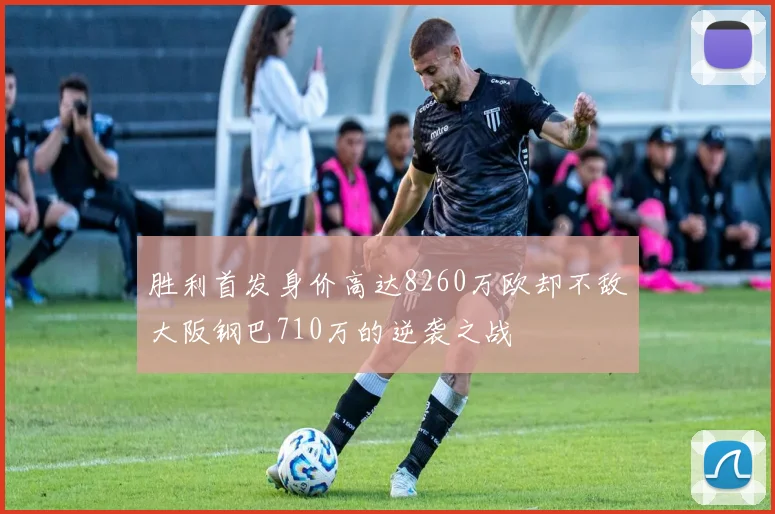 胜利首发身价高达8260万欧却不敌大阪钢巴710万的逆袭之战