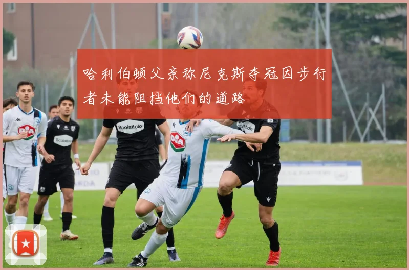 哈利伯顿父亲称尼克斯夺冠因步行者未能阻挡他们的道路