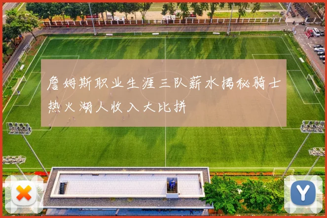 詹姆斯职业生涯三队薪水揭秘骑士热火湖人收入大比拼