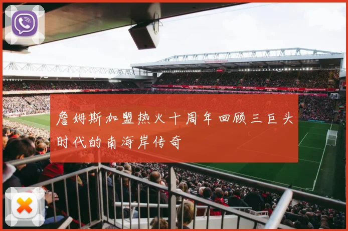詹姆斯加盟热火十周年回顾三巨头时代的南海岸传奇