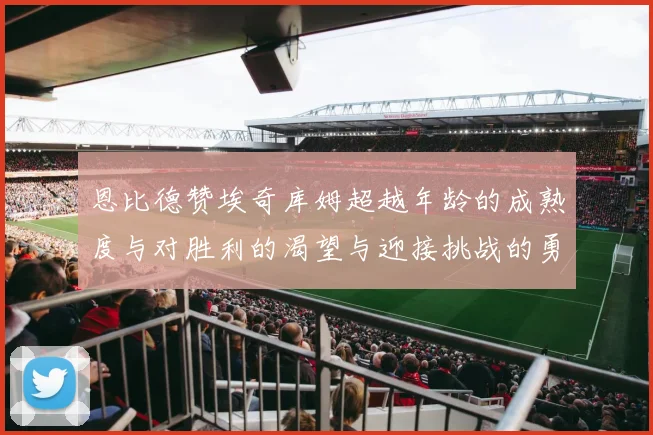 恩比德赞埃奇库姆超越年龄的成熟度与对胜利的渴望与迎接挑战的勇气