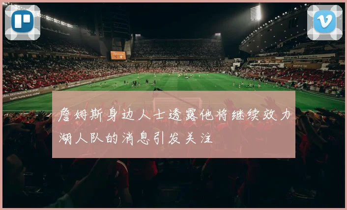 詹姆斯身边人士透露他将继续效力湖人队的消息引发关注