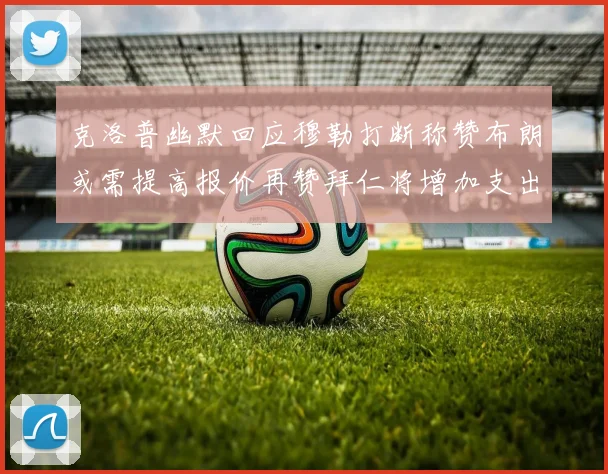 克洛普幽默回应穆勒打断称赞布朗或需提高报价再赞拜仁将增加支出