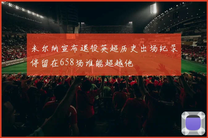 米尔纳宣布退役英超历史出场纪录停留在658场谁能超越他