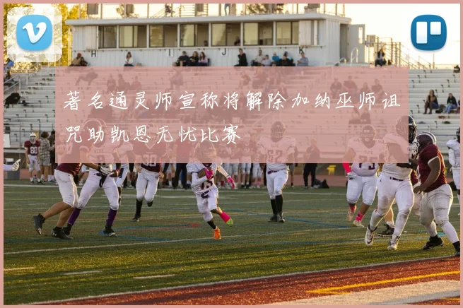 著名通灵师宣称将解除加纳巫师诅咒助凯恩无忧比赛